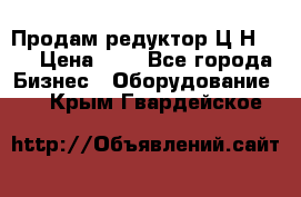 Продам редуктор Ц2Н-500 › Цена ­ 1 - Все города Бизнес » Оборудование   . Крым,Гвардейское